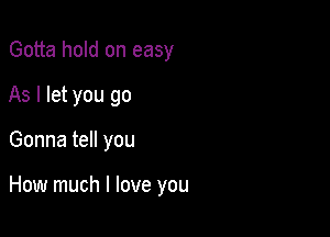 Gotta hold on easy
As I let you go

Gonna tell you

How much I love you