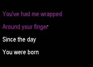 You've had me wrapped

Around your finger

Since the day

You were born