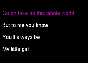 Go on take on this whole world

But to me you know

You'll always be

My little girl