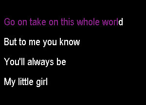 Go on take on this whole world

But to me you know

You'll always be

My little girl