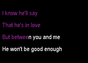 I know he'll say
That he's in love

But between you and me

He won't be good enough