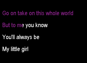 Go on take on this whole world

But to me you know

You'll always be

My little girl