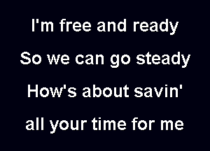 I'm free and ready
So we can go steady

How's about savin'

all your time for me