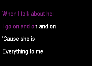 When I talk about her
I go on and on and on

'Cause she is

Everything to me