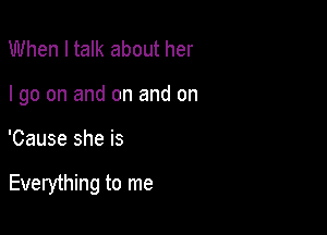 When I talk about her
I go on and on and on

'Cause she is

Everything to me