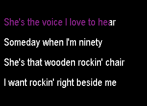 She's the voice I love to hear

Someday when I'm ninety

She's that wooden rockin' chair

lwant rockin' right beside me