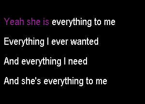 Yeah she is everything to me
Everything I ever wanted

And everything I need

And she's everything to me