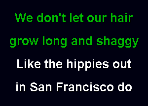 Like the hippies out

in San Francisco do