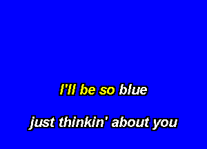 I'll be so blue

just thinkin' about you