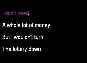 I don't need
A whole lot of money

But I wouldn't turn

The lottery down