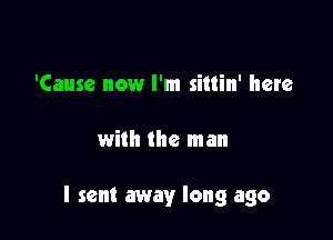 'Cause now I'm sitlin' here

with the man

I sent away long ago