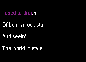 I used to dream
0f bein' a rock star

And seein'

The world in style