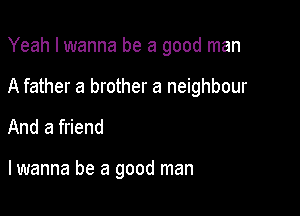 Yeah I wanna be a good man

A father a brother a neighbour
And a friend

lwanna be a good man