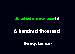 A whole new world

A hundred thousand

things to see