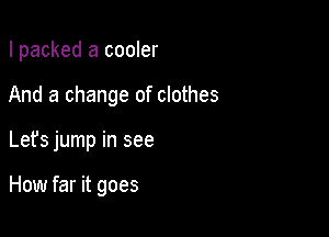 I packed a cooler
And a change of clothes

Let's jump in see

How far it goes