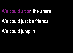 We could sit on the shore

We could just be friends

We could jump in