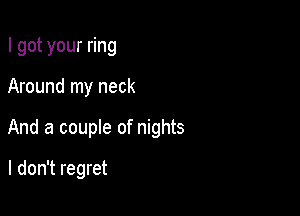 I got your ring

Around my neck

And a couple of nights

I don't regret