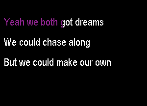 Yeah we both got dreams

We could chase along

But we could make our own