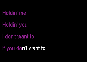 Holdin' me
Holdin' you

I don't want to

If you don't want to