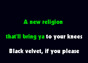 A new religion

tha1'll bring ya to your knees

Black velvet, if you please