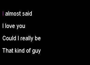 I almost said
I love you

Could I really be

That kind of guy