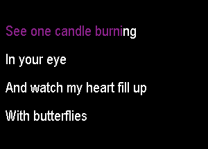 See one candle burning

In your eye

And watch my heart fill up
With butterflies