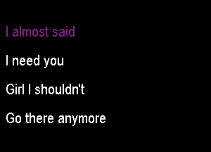 I almost said

I need you

Girl I shouldn't

Go there anymore