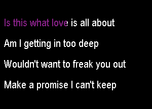 Is this what love is all about
Am I getting in too deep

Wouldn't want to freak you out

Make a promise I can't keep