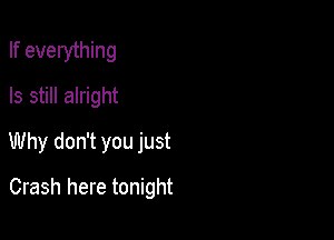 If everything
Is still alright

Why don't you just

Crash here tonight