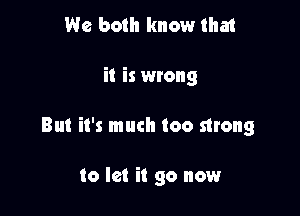 We both know that

it is wrong

But it's much too strong

to let it go now