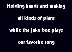 Holding hands and making

all kinds of plans

while the iuke box plays

our favorite song