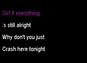 Girl If everything
Is still alright

Why don't you just

Crash here tonight