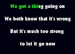 We got a thing going on

We both know that it's wrong

But it's much too strong

to let it go now