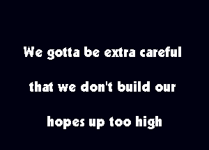 We gotta be extra careful

that we don't build our

hopes up too high