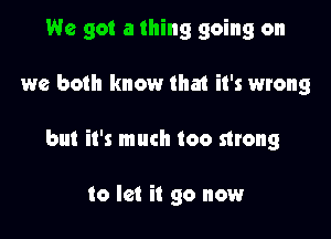 We got a thing going on

we both know that it's wrong

but it's much too strong

to let it go now