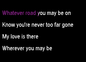 Whatever road you may be on

Know you're never too far gone
My love is there

Wherever you may be