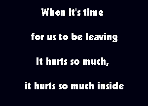 When it's time

for us to be leaving

It hurls so much,

it hurts so much inside