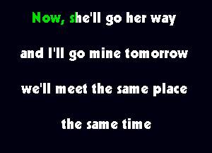 Now, she'll go her way

and I'll go mine tomorrow

we'll meet the same place

the same time