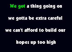 We got a thing going on

we gotta be extra careful

we can't afford to build our

hopes up too high