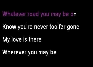 Whatever road you may be on

Know you're never too far gone
My love is there

Wherever you may be