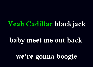Yeah Cadillac blackjack

baby meet me out back

we're gonna boogie
