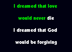 I dreamed that love

would never die

I dreamed that God

would be forgiving