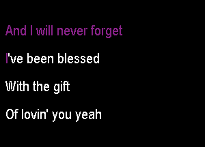 And I will never forget

I've been blessed
With the gift

0f lovin' you yeah