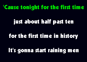 'Cause tonight for the first time
just about half past ten
for the first time in history

It's gonna stalt raining men