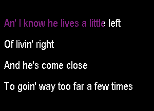 An' I know he lives a little left
0f livin' right

And he's come close

To goin' way too far a few times