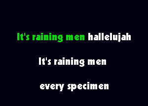It's raining men halleluiah

It's raining men

every specimen