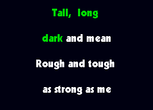 Tall, long

dark and mean

Rough and tough

as strong as me