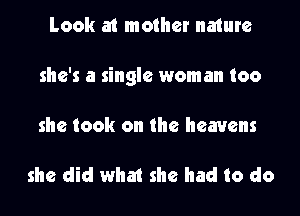 Look at mother nature
she's a single woman too
she took on the heavens

she did what she had to do