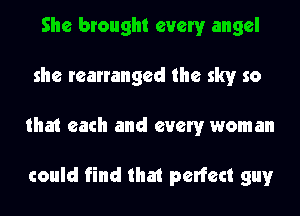 She brought every angel
she rearranged the sky so
that each and every woman

could find that perfect guy
