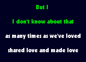 But I

I don't know about thai

as many times as we've loved

shared love and made love